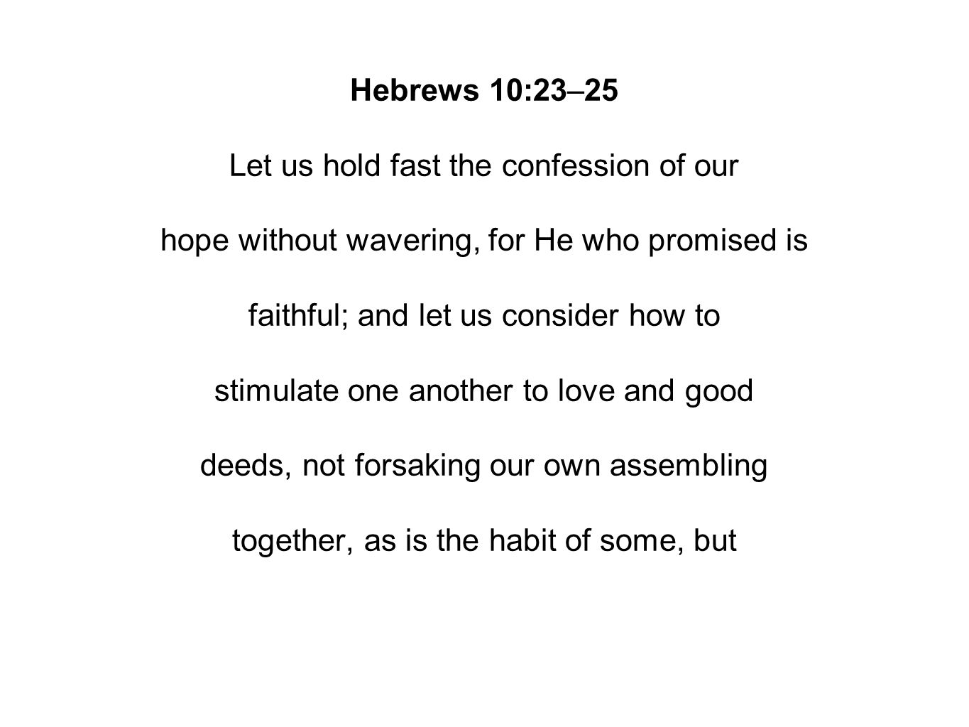 Hebrews 10:23–25 Let us hold fast the confession of our hope without wavering, for He who promised is faithful; and let us consider how to stimulate one another to love and good deeds, not forsaking our own assembling together, as is the habit of some, but