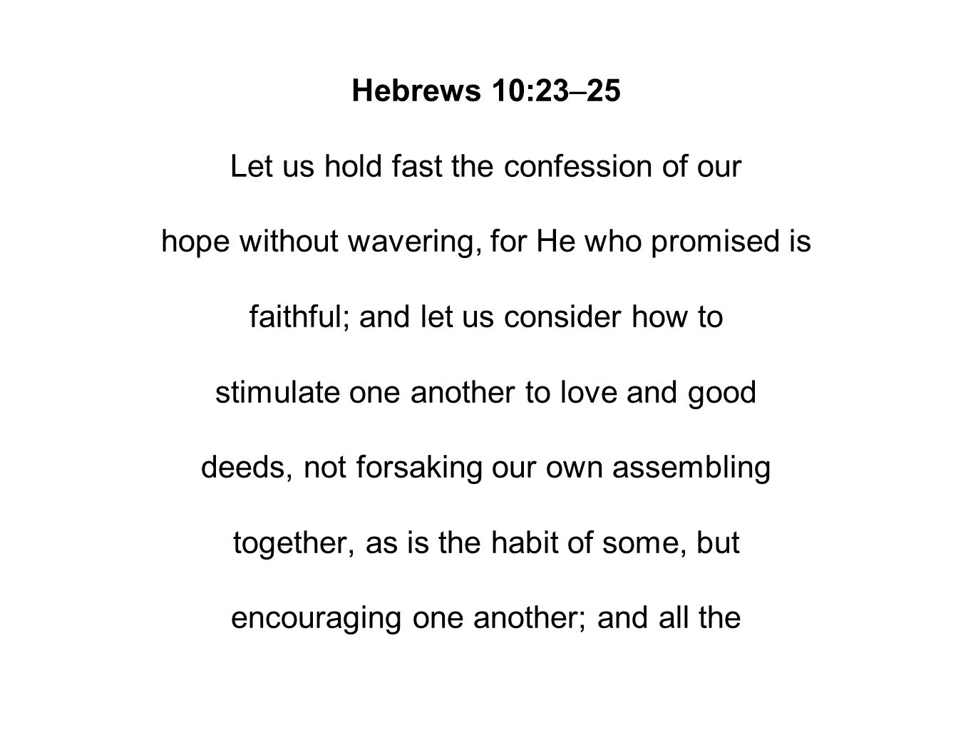 Hebrews 10:23–25 Let us hold fast the confession of our hope without wavering, for He who promised is faithful; and let us consider how to stimulate one another to love and good deeds, not forsaking our own assembling together, as is the habit of some, but encouraging one another; and all the