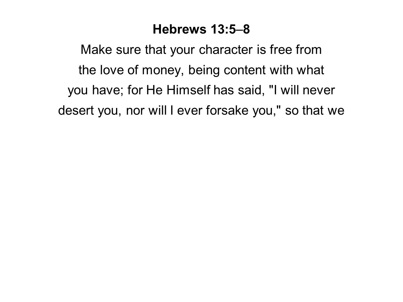 Hebrews 13:5–8 Make sure that your character is free from the love of money, being content with what you have; for He Himself has said, I will never desert you, nor will I ever forsake you, so that we