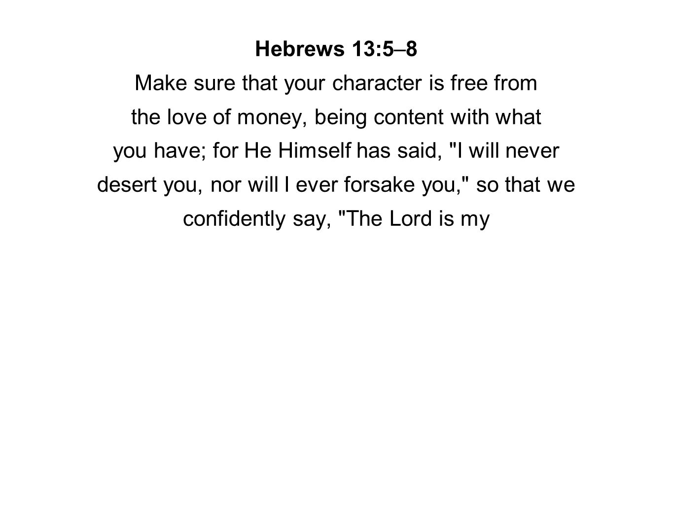 Hebrews 13:5–8 Make sure that your character is free from the love of money, being content with what you have; for He Himself has said, I will never desert you, nor will I ever forsake you, so that we confidently say, The Lord is my