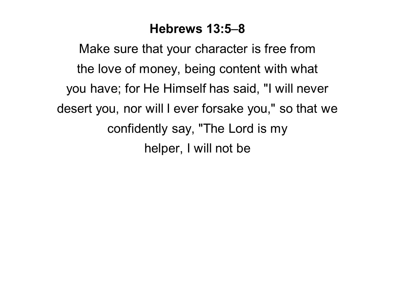 Hebrews 13:5–8 Make sure that your character is free from the love of money, being content with what you have; for He Himself has said, I will never desert you, nor will I ever forsake you, so that we confidently say, The Lord is my helper, I will not be