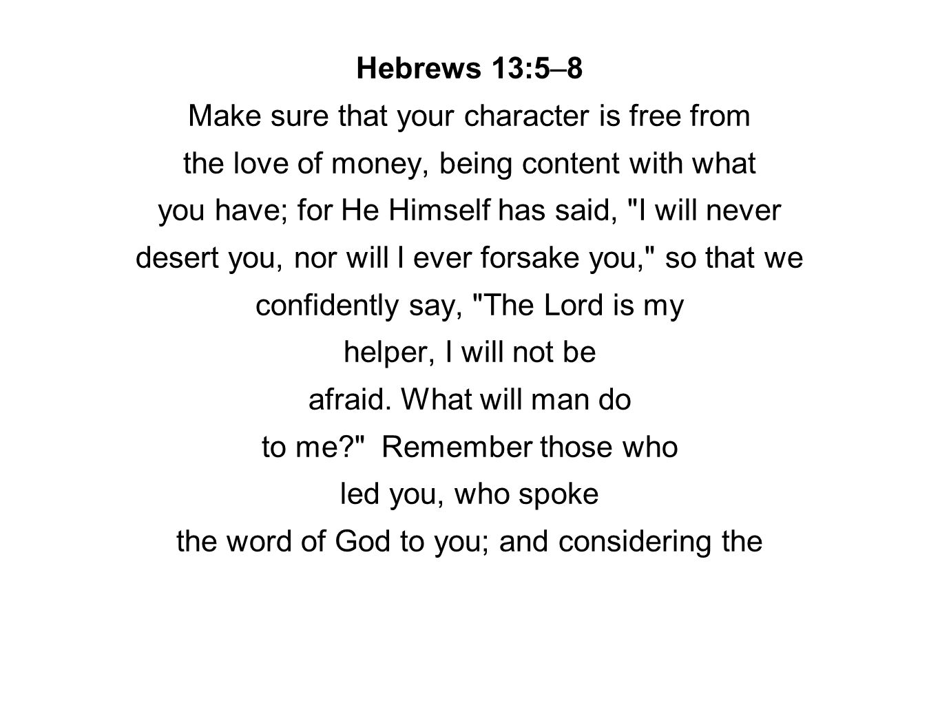 Hebrews 13:5–8 Make sure that your character is free from the love of money, being content with what you have; for He Himself has said, I will never desert you, nor will I ever forsake you, so that we confidently say, The Lord is my helper, I will not be afraid.