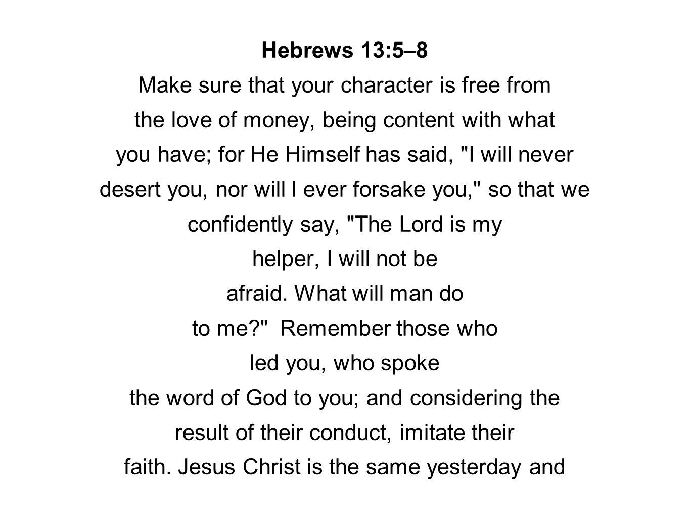Hebrews 13:5–8 Make sure that your character is free from the love of money, being content with what you have; for He Himself has said, I will never desert you, nor will I ever forsake you, so that we confidently say, The Lord is my helper, I will not be afraid.