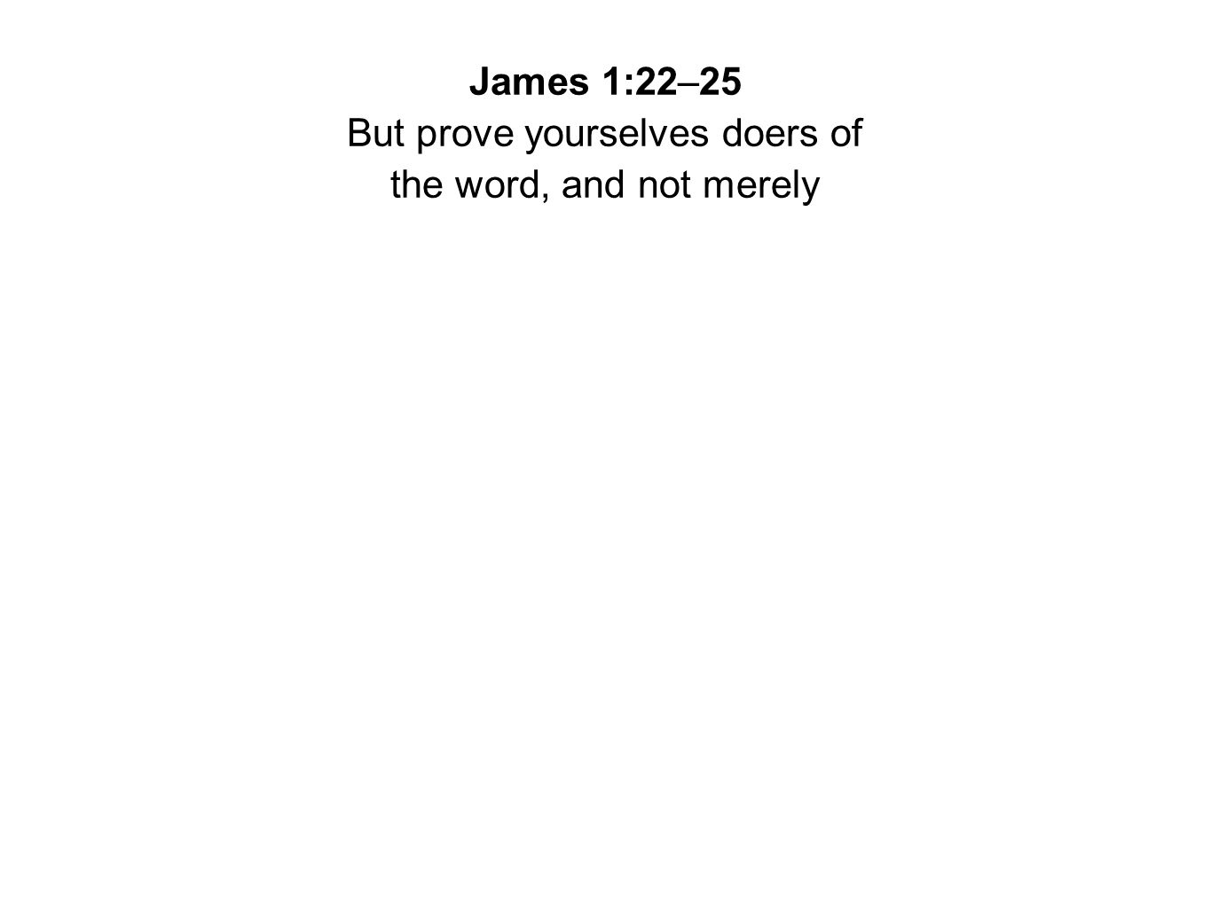 James 1:22–25 But prove yourselves doers of the word, and not merely