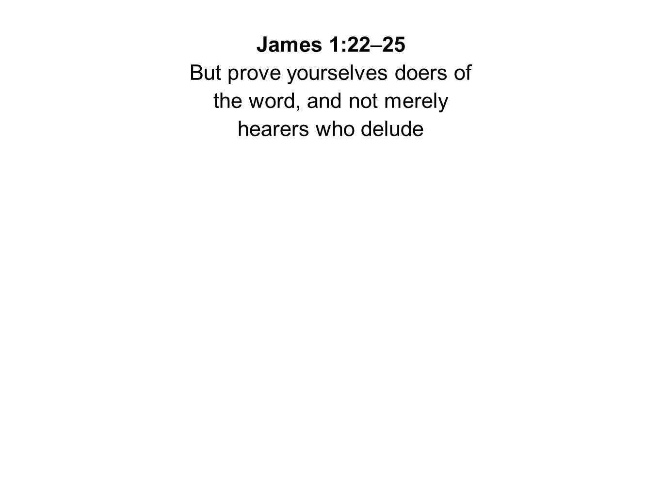 James 1:22–25 But prove yourselves doers of the word, and not merely hearers who delude