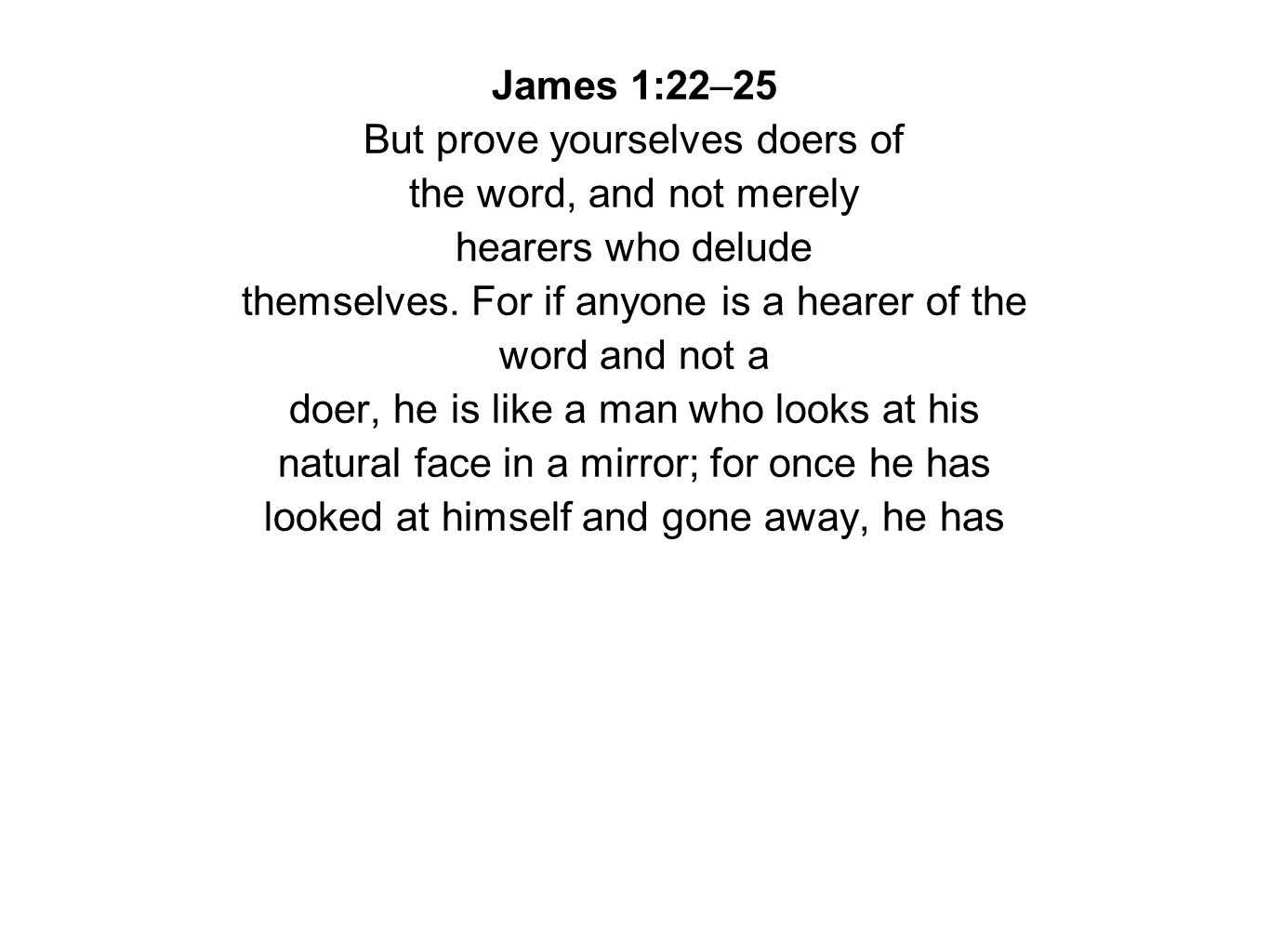 James 1:22–25 But prove yourselves doers of the word, and not merely hearers who delude themselves.