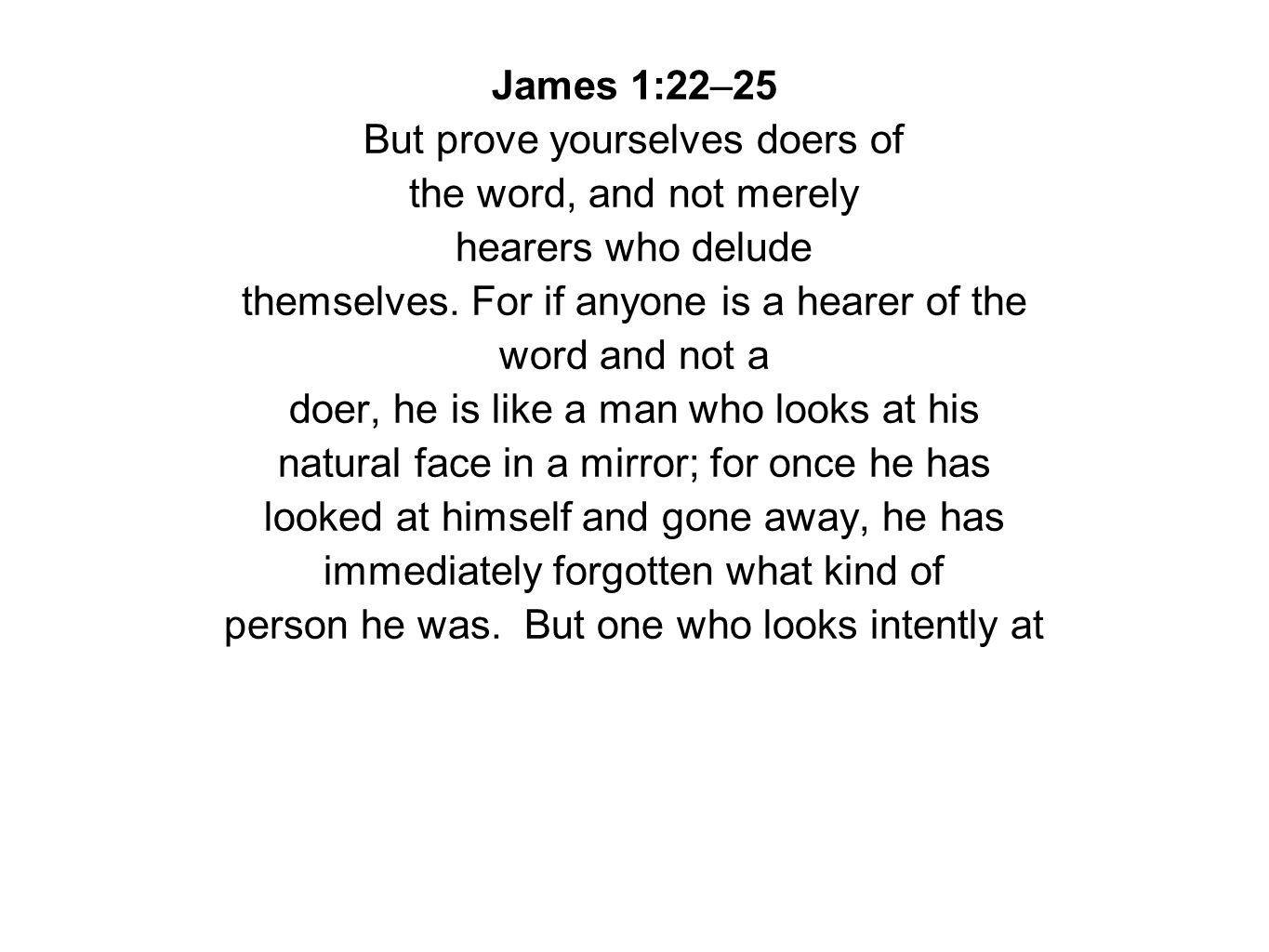 James 1:22–25 But prove yourselves doers of the word, and not merely hearers who delude themselves.