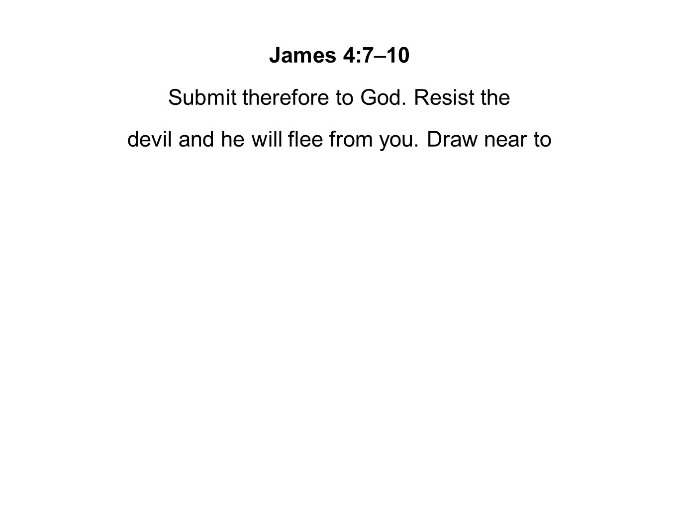 James 4:7–10 Submit therefore to God. Resist the devil and he will flee from you. Draw near to
