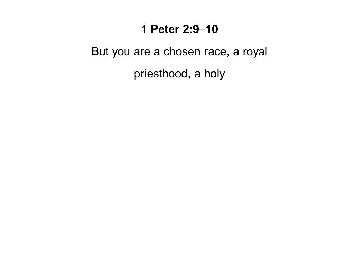 1 Peter 2:9–10 But you are a chosen race, a royal priesthood, a holy