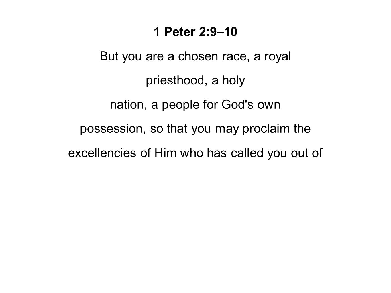 1 Peter 2:9–10 But you are a chosen race, a royal priesthood, a holy nation, a people for God s own possession, so that you may proclaim the excellencies of Him who has called you out of