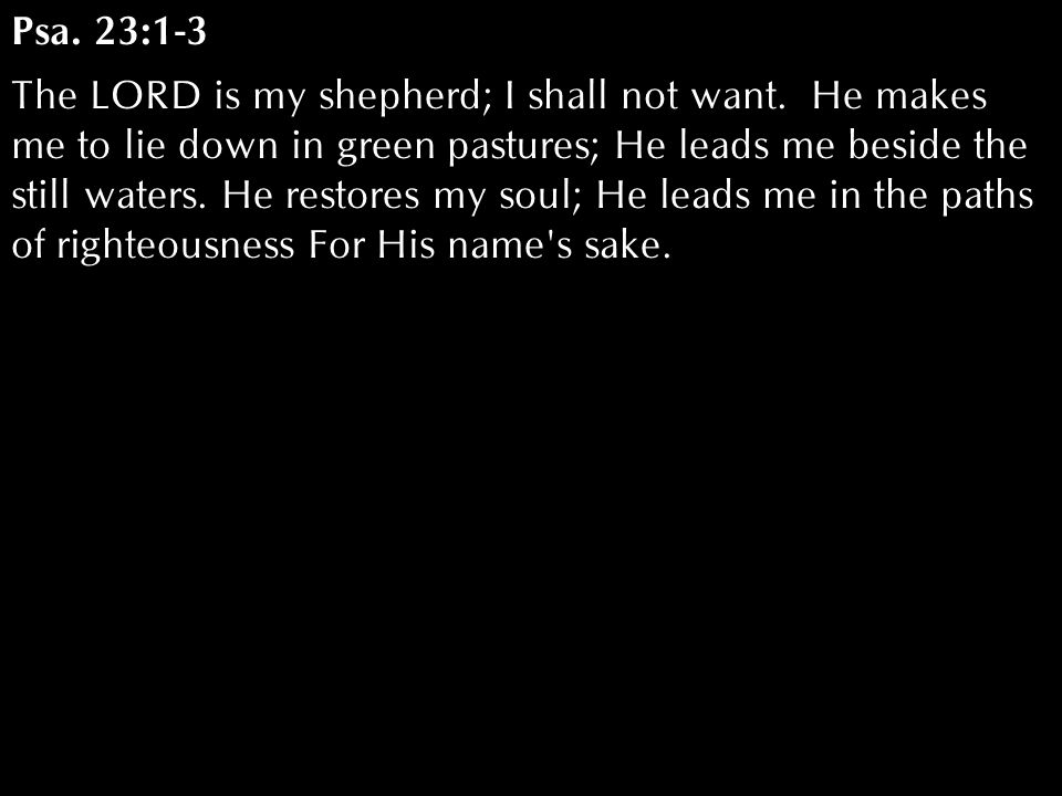 Psa. 23:1-3 The LORD is my shepherd; I shall not want.