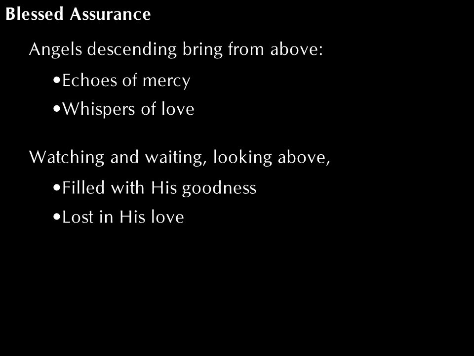 Blessed Assurance Angels descending bring from above: Echoes of mercy Whispers of love Watching and waiting, looking above, Filled with His goodness Lost in His love