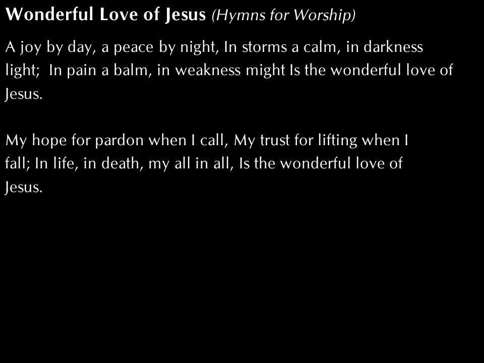 Wonderful Love of Jesus (Hymns for Worship) A joy by day, a peace by night, In storms a calm, in darkness light; In pain a balm, in weakness might Is the wonderful love of Jesus.
