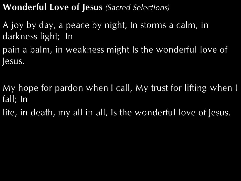 Wonderful Love of Jesus (Sacred Selections) A joy by day, a peace by night, In storms a calm, in darkness light; In pain a balm, in weakness might Is the wonderful love of Jesus.
