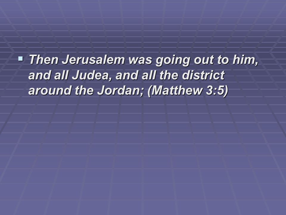  Then Jerusalem was going out to him, and all Judea, and all the district around the Jordan; (Matthew 3:5)
