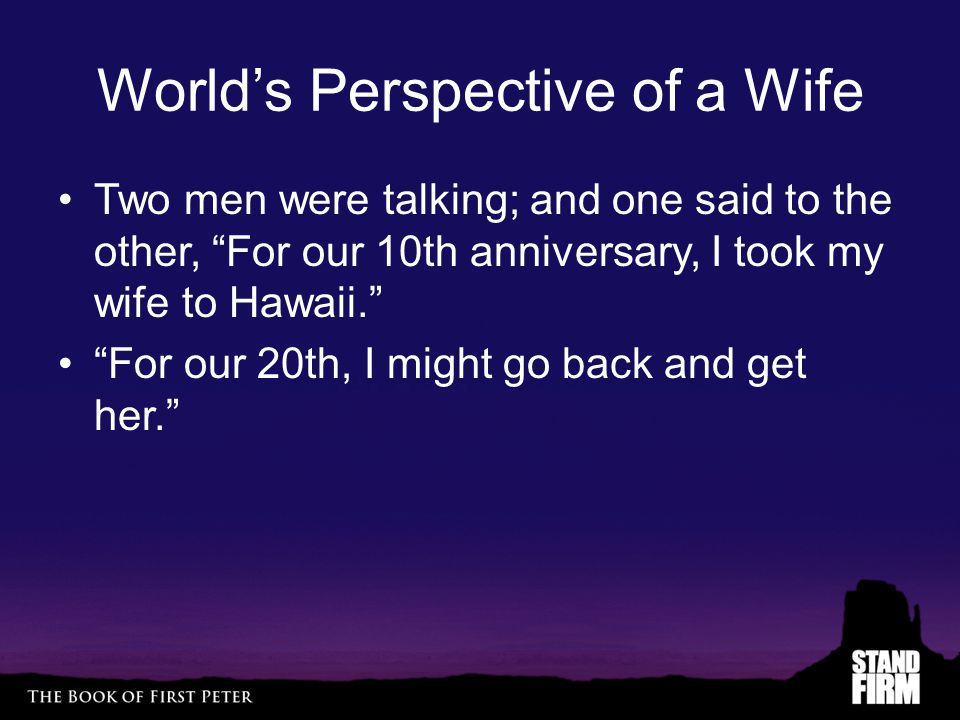 World’s Perspective of a Wife Two men were talking; and one said to the other, For our 10th anniversary, I took my wife to Hawaii. For our 20th, I might go back and get her.