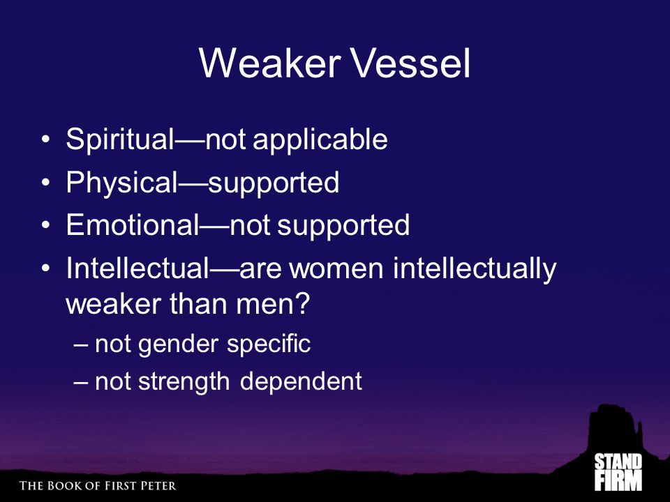 Weaker Vessel Spiritual—not applicable Physical—supported Emotional—not supported Intellectual—are women intellectually weaker than men.