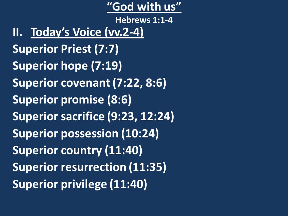 God with us Hebrews 1:1-4 II.Today’s Voice (vv.2-4) Superior Priest (7:7) Superior hope (7:19) Superior covenant (7:22, 8:6) Superior promise (8:6) Superior sacrifice (9:23, 12:24) Superior possession (10:24) Superior country (11:40) Superior resurrection (11:35) Superior privilege (11:40)