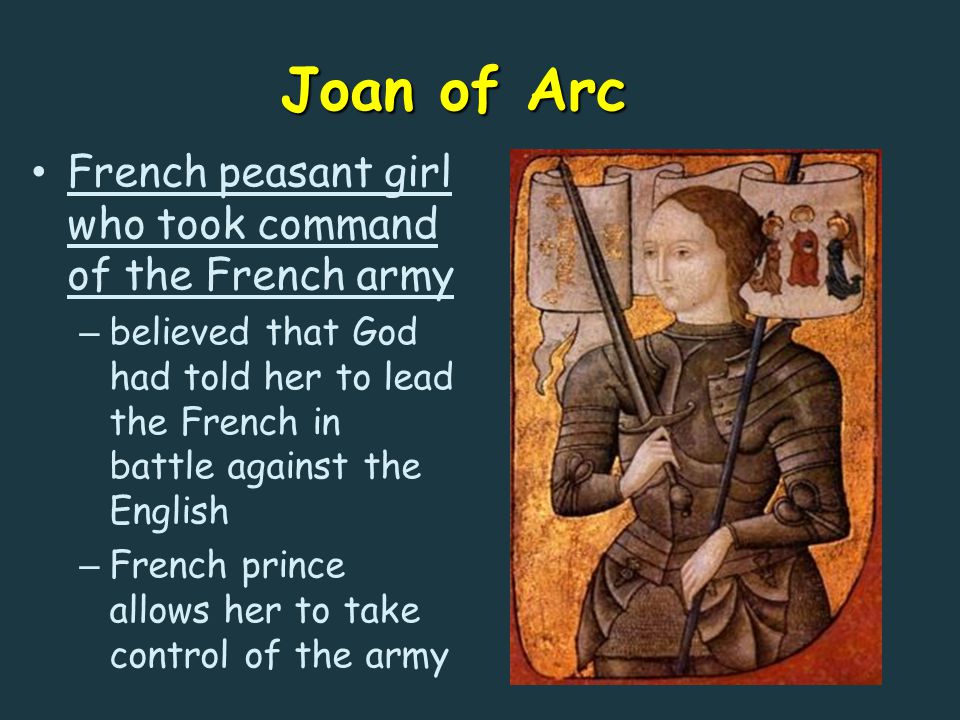 Joan of Arc French peasant girl who took command of the French army – believed that God had told her to lead the French in battle against the English – French prince allows her to take control of the army