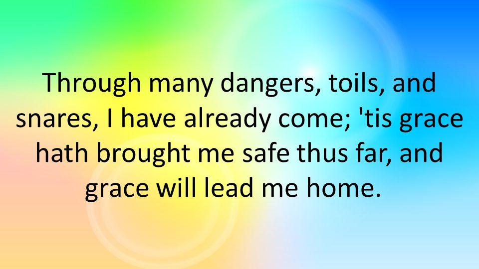 Through many dangers, toils, and snares, I have already come; tis grace hath brought me safe thus far, and grace will lead me home.