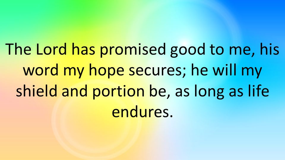 The Lord has promised good to me, his word my hope secures; he will my shield and portion be, as long as life endures.