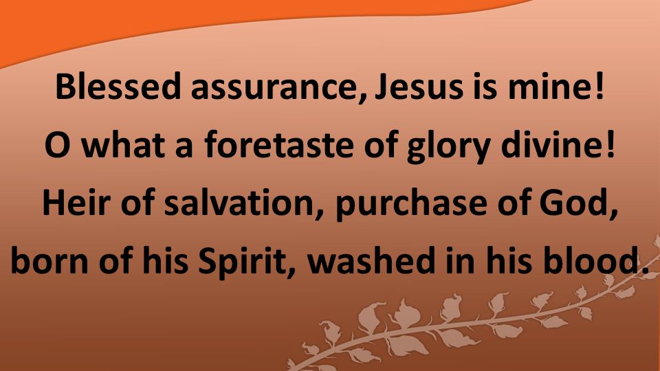 Blessed assurance, Jesus is mine. O what a foretaste of glory divine.