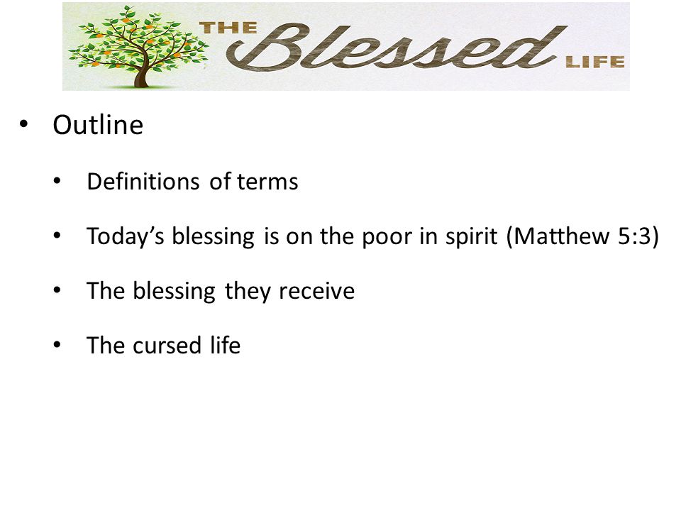 Outline Definitions of terms Today’s blessing is on the poor in spirit (Matthew 5:3) The blessing they receive The cursed life
