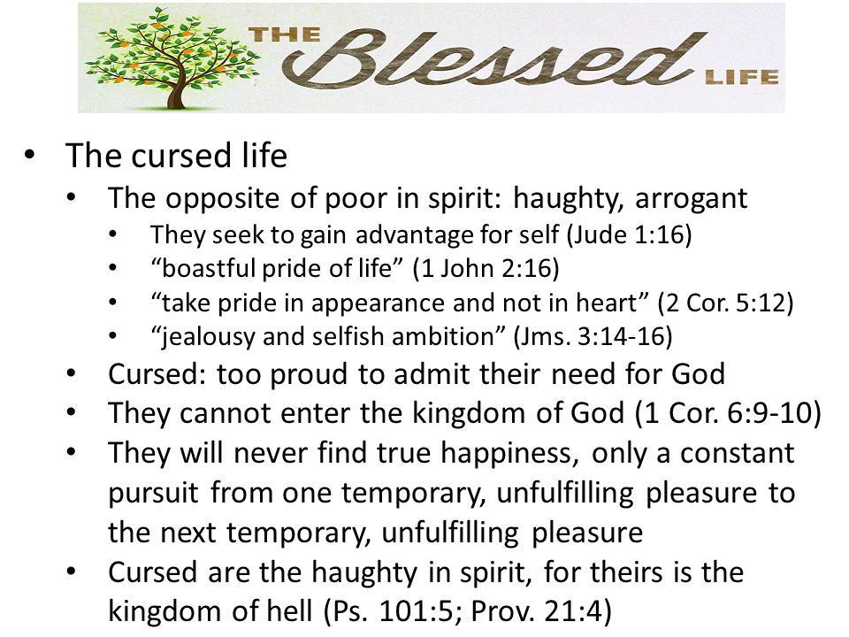 The cursed life The opposite of poor in spirit: haughty, arrogant They seek to gain advantage for self (Jude 1:16) boastful pride of life (1 John 2:16) take pride in appearance and not in heart (2 Cor.