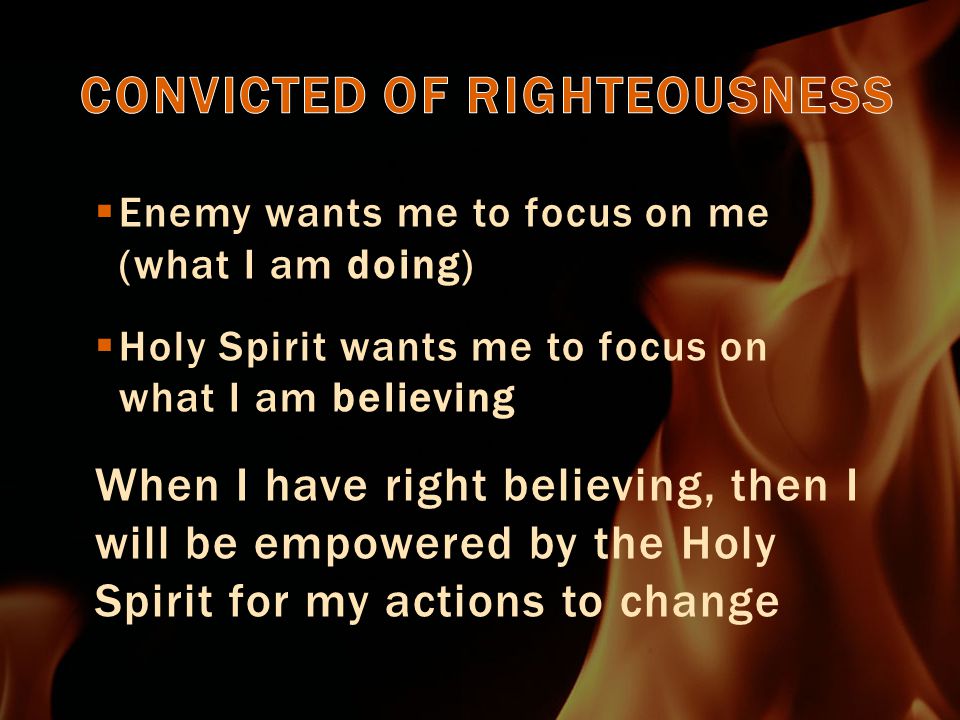  Enemy wants me to focus on me (what I am doing)  Holy Spirit wants me to focus on what I am believing When I have right believing, then I will be empowered by the Holy Spirit for my actions to change