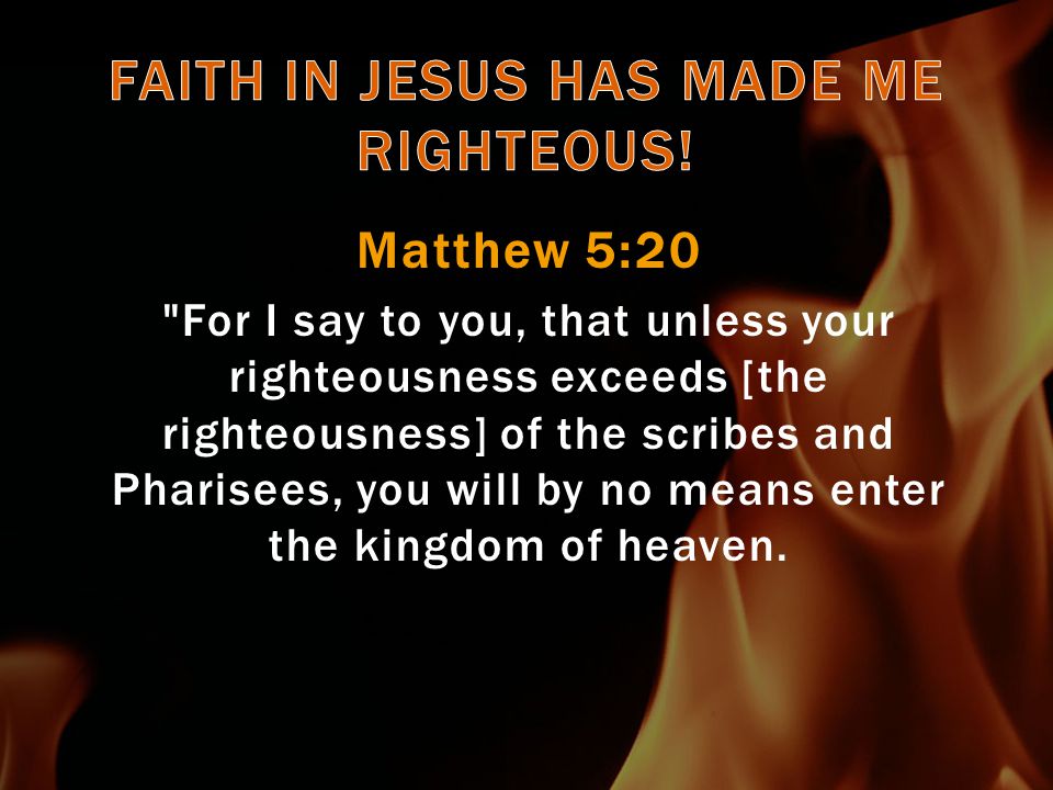 Matthew 5:20 For I say to you, that unless your righteousness exceeds [the righteousness] of the scribes and Pharisees, you will by no means enter the kingdom of heaven.