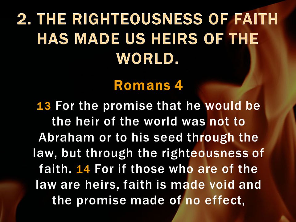 Romans 4 13 For the promise that he would be the heir of the world was not to Abraham or to his seed through the law, but through the righteousness of faith.
