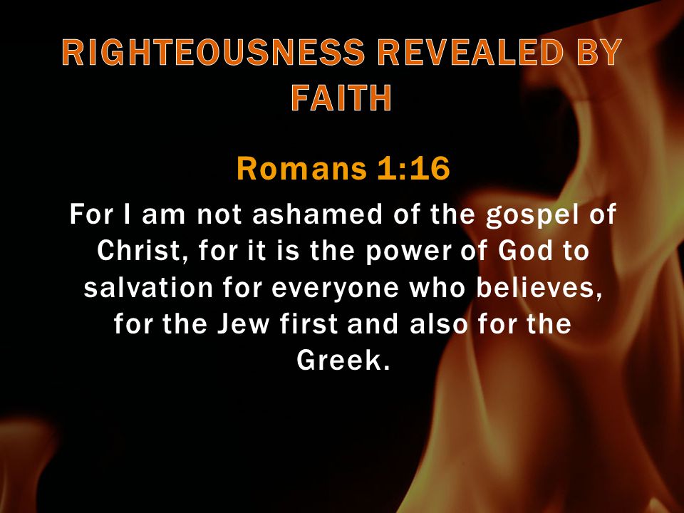 Romans 1:16 For I am not ashamed of the gospel of Christ, for it is the power of God to salvation for everyone who believes, for the Jew first and also for the Greek.