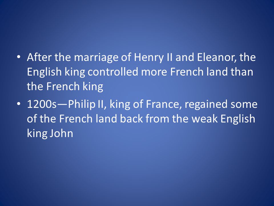 After the marriage of Henry II and Eleanor, the English king controlled more French land than the French king 1200s—Philip II, king of France, regained some of the French land back from the weak English king John
