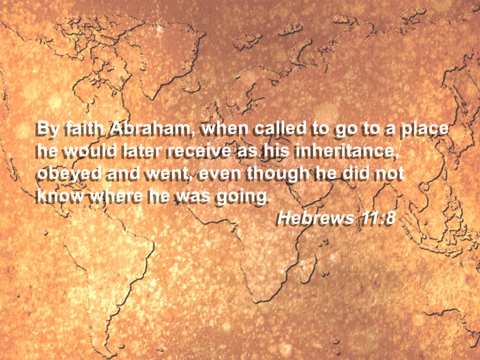 By faith Abraham, when called to go to a place he would later receive as his inheritance, obeyed and went, even though he did not know where he was going.