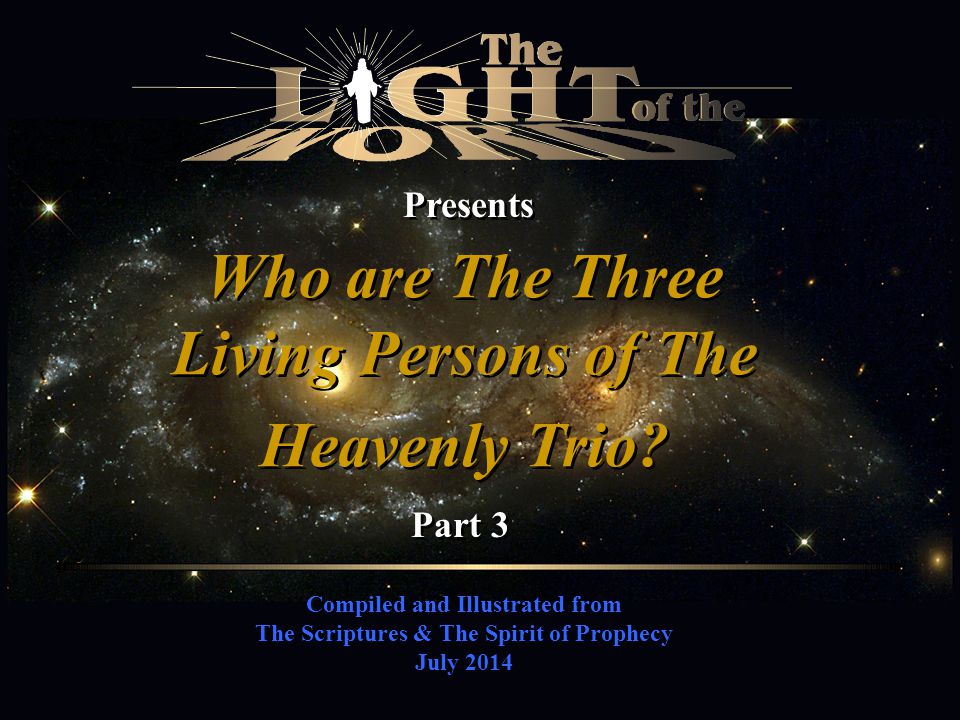Compiled and Illustrated from The Scriptures & The Spirit of Prophecy July 2014 Presents Who are The Three Living Persons of The Heavenly Trio.
