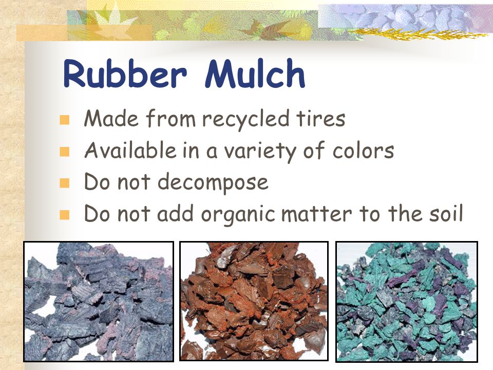 Rubber Mulch Made from recycled tires Available in a variety of colors Do not decompose Do not add organic matter to the soil