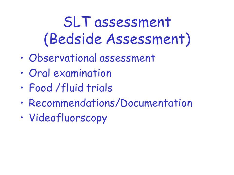 SLT assessment (Bedside Assessment) Observational assessment Oral examination Food /fluid trials Recommendations/Documentation Videofluorscopy