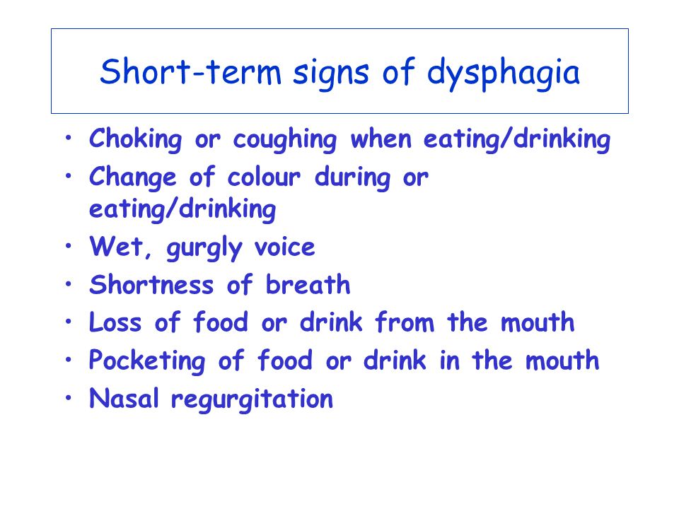 Short-term signs of dysphagia Choking or coughing when eating/drinking Change of colour during or eating/drinking Wet, gurgly voice Shortness of breath Loss of food or drink from the mouth Pocketing of food or drink in the mouth Nasal regurgitation