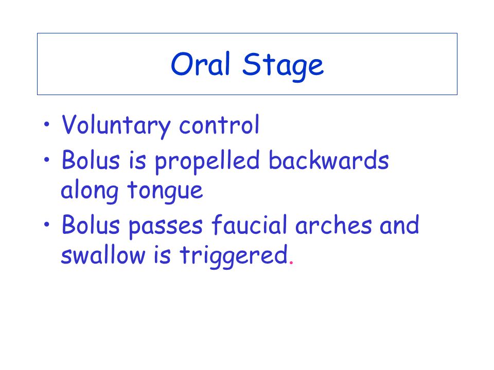 Oral Stage Voluntary control Bolus is propelled backwards along tongue Bolus passes faucial arches and swallow is triggered.