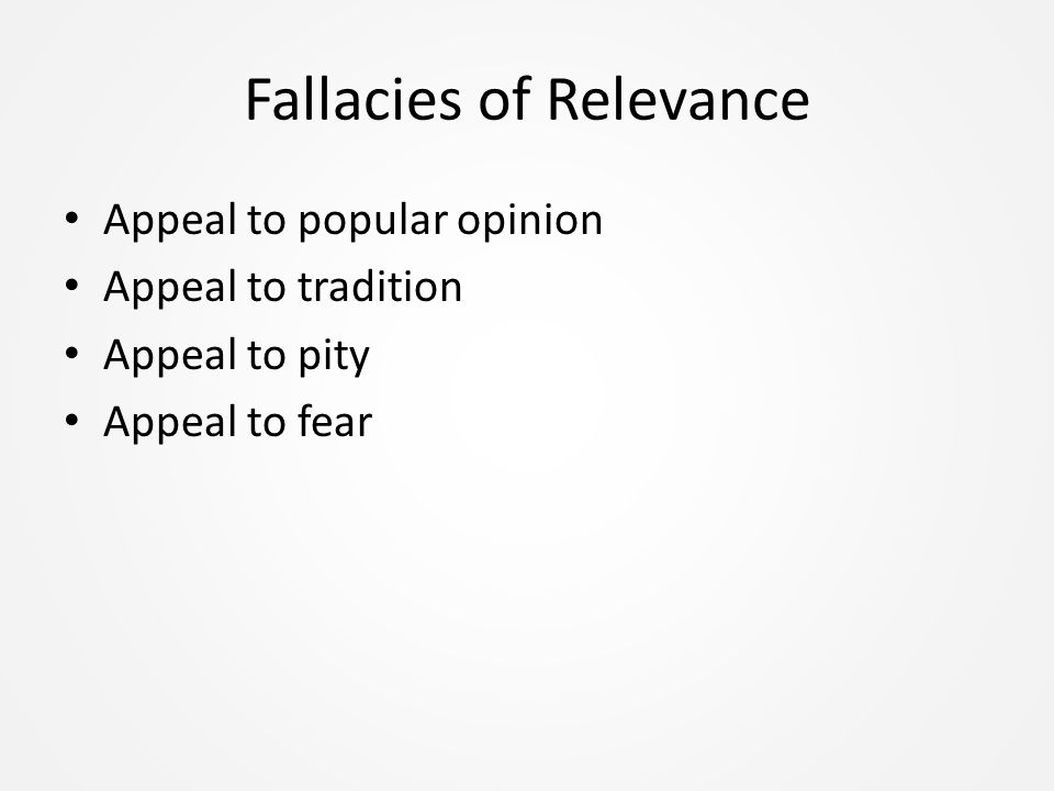 Fallacies of Relevance Appeal to popular opinion Appeal to tradition Appeal to pity Appeal to fear