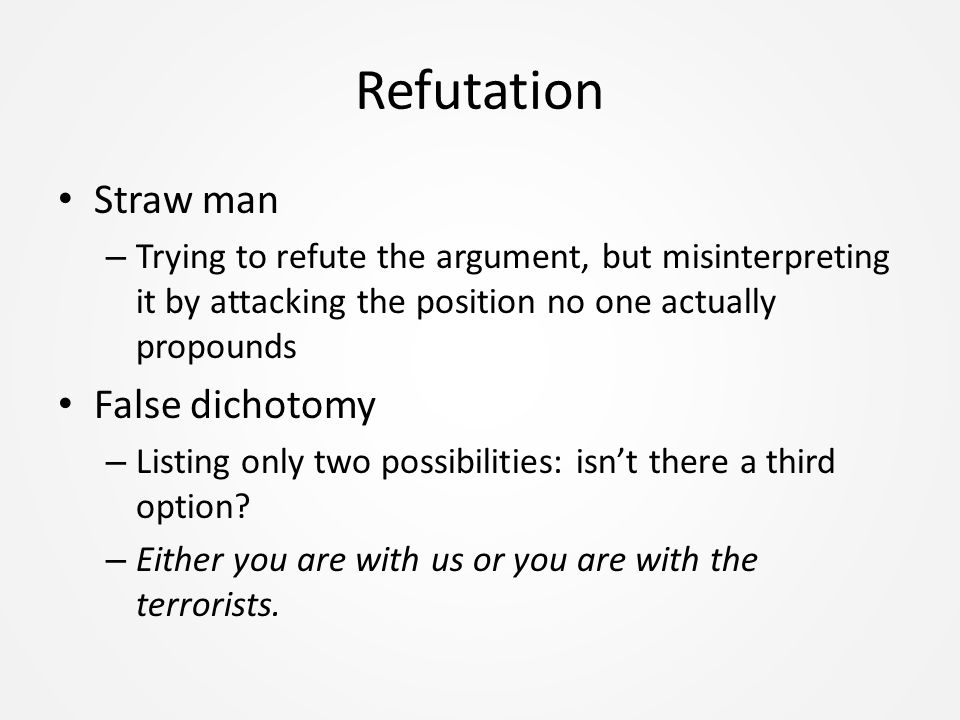 Refutation Straw man – Trying to refute the argument, but misinterpreting it by attacking the position no one actually propounds False dichotomy – Listing only two possibilities: isn’t there a third option.