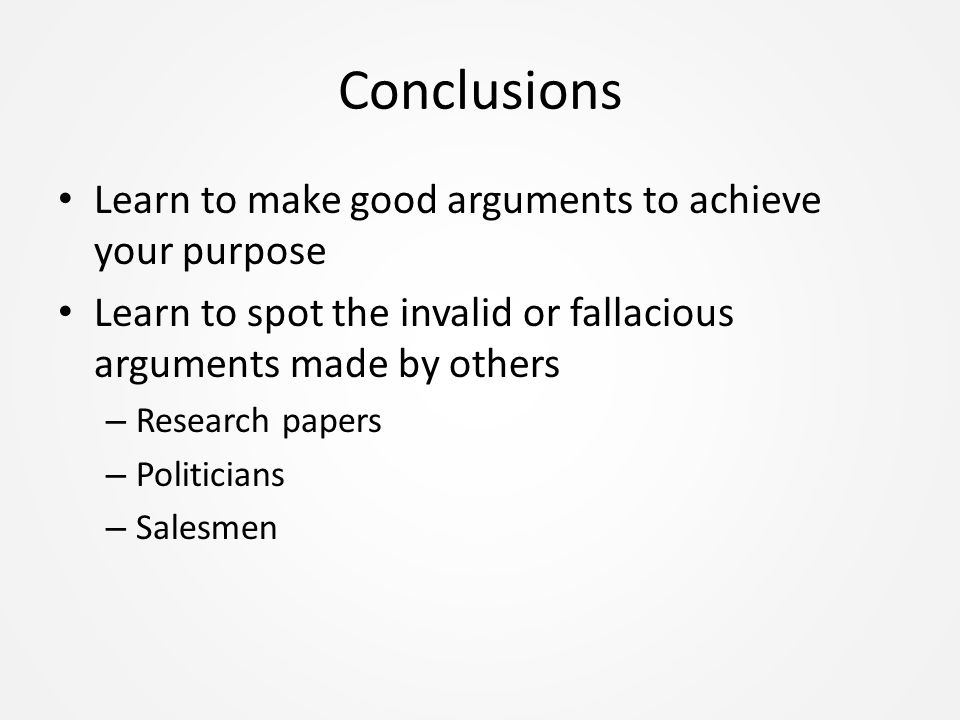 Conclusions Learn to make good arguments to achieve your purpose Learn to spot the invalid or fallacious arguments made by others – Research papers – Politicians – Salesmen