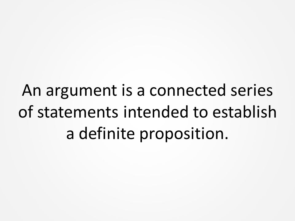 An argument is a connected series of statements intended to establish a definite proposition.