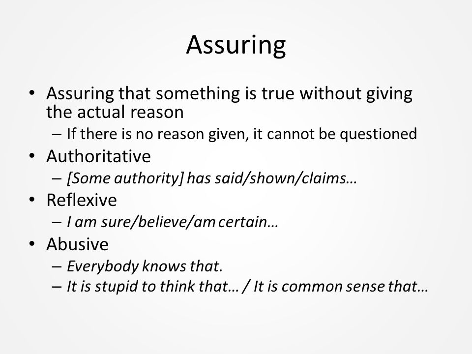 Assuring Assuring that something is true without giving the actual reason – If there is no reason given, it cannot be questioned Authoritative – [Some authority] has said/shown/claims… Reflexive – I am sure/believe/am certain… Abusive – Everybody knows that.
