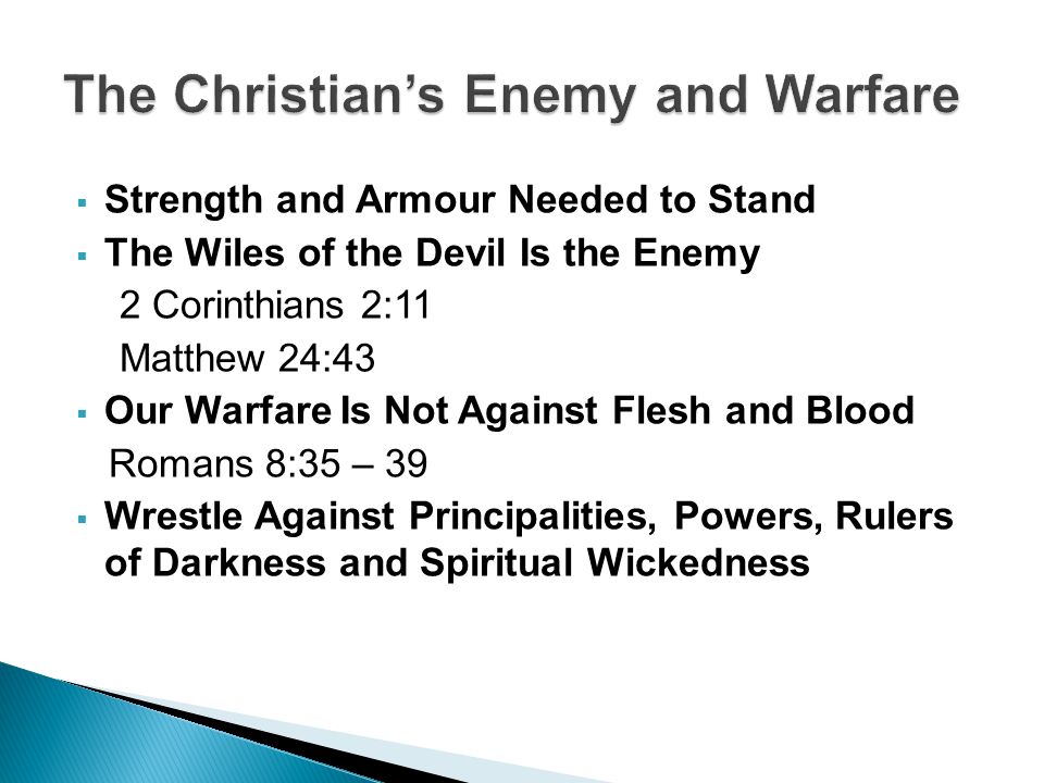  Strength and Armour Needed to Stand  The Wiles of the Devil Is the Enemy 2 Corinthians 2:11 Matthew 24:43  Our Warfare Is Not Against Flesh and Blood Romans 8:35 – 39  Wrestle Against Principalities, Powers, Rulers of Darkness and Spiritual Wickedness
