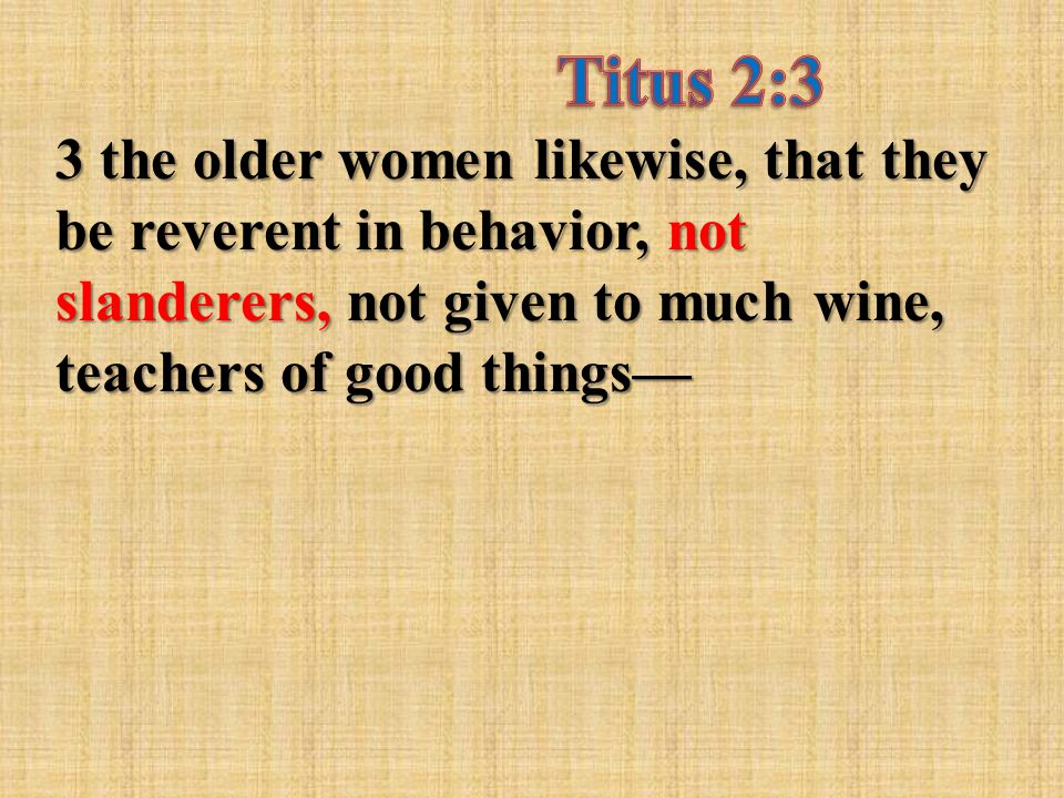 3 the older women likewise, that they be reverent in behavior, not slanderers, not given to much wine, teachers of good things—