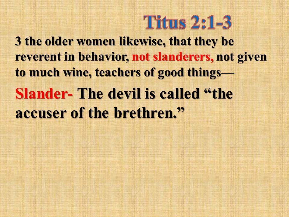 3 the older women likewise, that they be reverent in behavior, not slanderers, not given to much wine, teachers of good things— Slander- The devil is called the accuser of the brethren.
