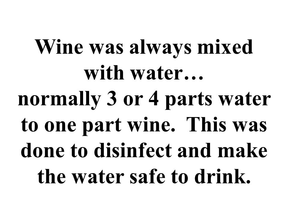 Wine was always mixed with water… normally 3 or 4 parts water to one part wine.