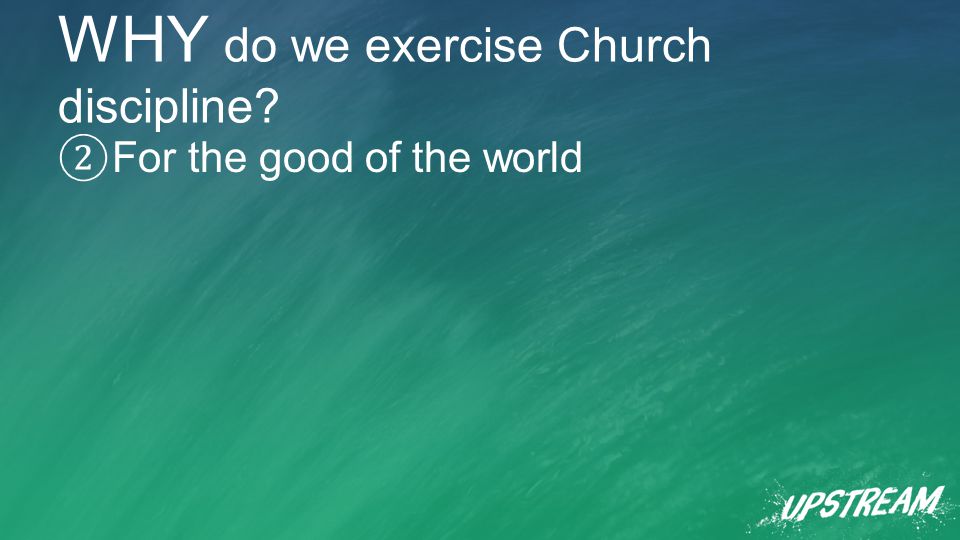WHY do we exercise Church discipline ② For the good of the world