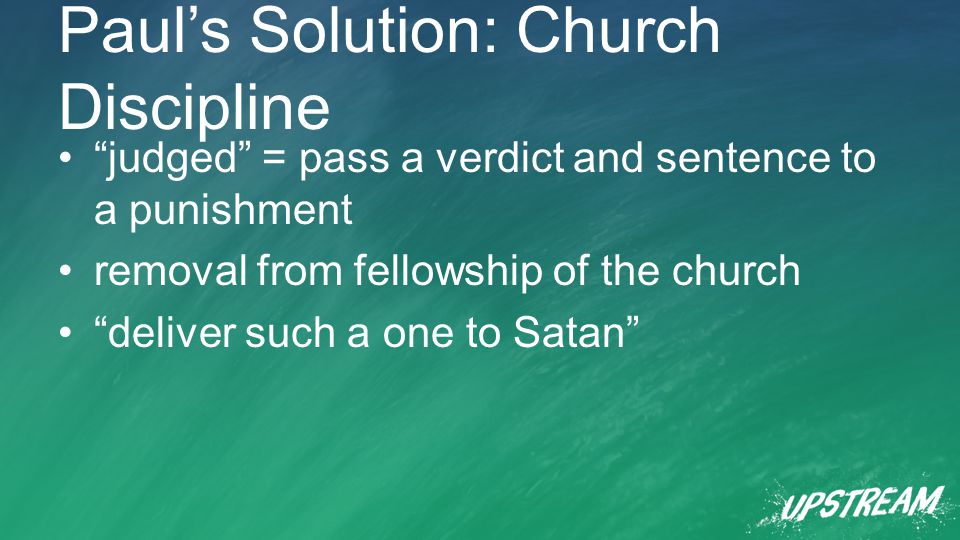 Paul’s Solution: Church Discipline judged = pass a verdict and sentence to a punishment removal from fellowship of the church deliver such a one to Satan